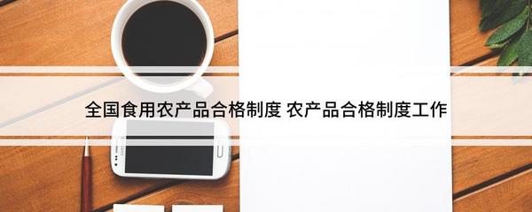 全国食用农产品合格制度 农产品合格制度工作